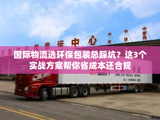 国际物流选环保包装总踩坑？这3个实战方案帮你省成本还合规