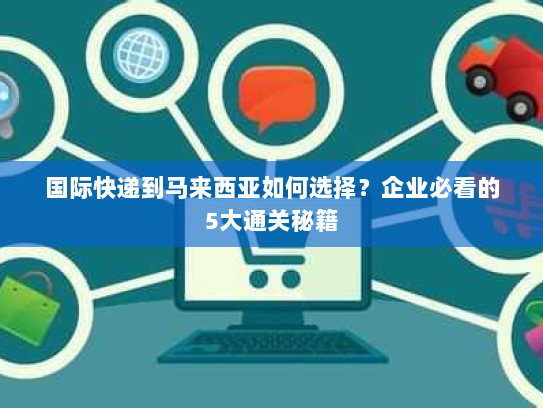国际快递到马来西亚如何选择?企业必看的5大通关秘籍 国际快递到马来西亚如何选择?企业必看的5大通关秘籍