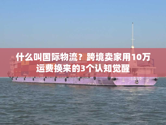 什么叫国际物流？跨境卖家用10万运费换来的3个认知觉醒
