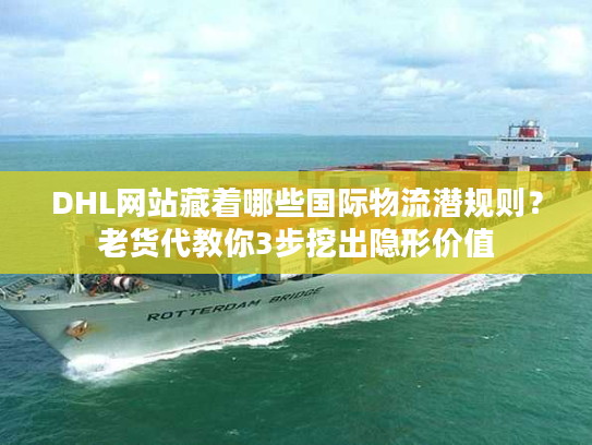 DHL网站藏着哪些国际物流潜规则？老货代教你3步挖出隐形价值
