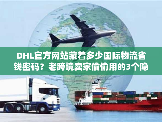 DHL官方网站藏着多少国际物流省钱密码？老跨境卖家偷偷用的3个隐藏功能