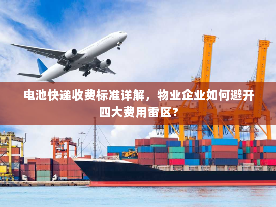 电池快递收费标准详解,物业企业如何避开四大费用雷区? 电池快递收费标准详解,物业企业如何避开四大费用雷区?