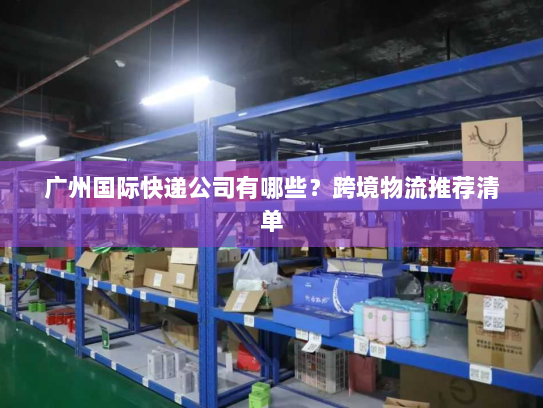 广州国际快递公司有哪些?跨境物流推荐清单 广州国际快递公司有哪些?跨境物流推荐清单