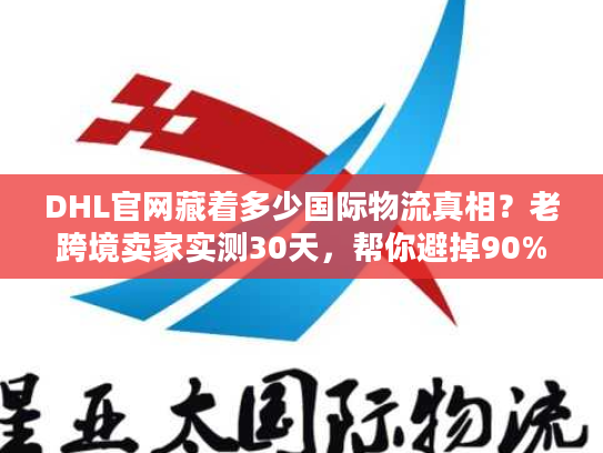 DHL官网藏着多少国际物流真相？老跨境卖家实测30天，帮你避掉90%的坑