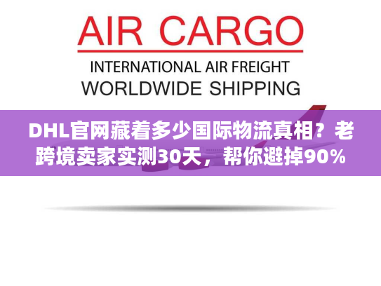 DHL官网藏着多少国际物流真相？老跨境卖家实测30天，帮你避掉90%的坑