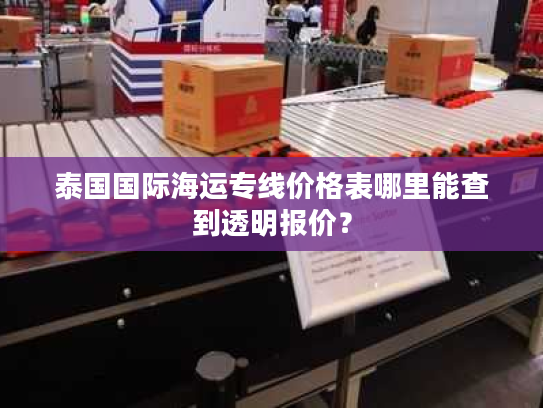 泰国国际海运专线价格表哪里能查到透明报价? 泰国国际海运专线价格表哪里能查到透明报价?