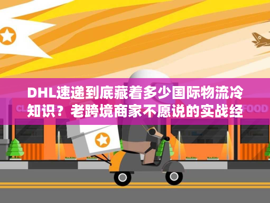 DHL速递到底藏着多少国际物流冷知识?老跨境商家不愿说的实战经验全在这 DHL速递到底藏着多少国际物流冷知识?老跨境商家不愿说的实战经验全在这