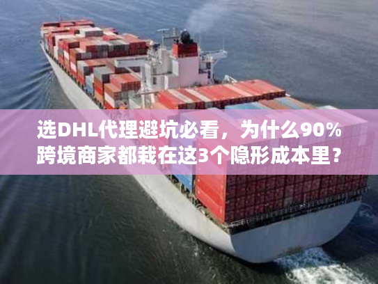 选DHL代理避坑必看，为什么90%跨境商家都栽在这3个隐形成本里？