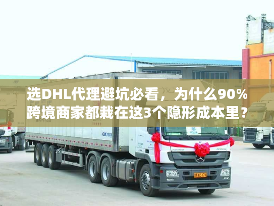 选DHL代理避坑必看，为什么90%跨境商家都栽在这3个隐形成本里？