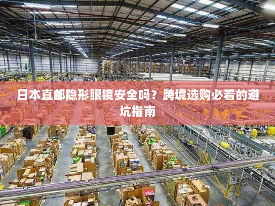 日本直邮隐形眼镜安全吗?跨境选购必看的避坑指南 日本直邮隐形眼镜安全吗?跨境选购必看的避坑指南