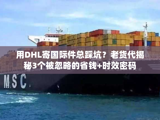 用DHL寄国际件总踩坑？老货代揭秘3个被忽略的省钱+时效密码
