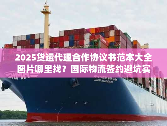 2025货运代理合作协议书范本大全图片哪里找?国际物流签约避坑实战案例解析 2025货运代理合作协议书范本大全图片哪里找?国际物流签约避坑实战案例解析
