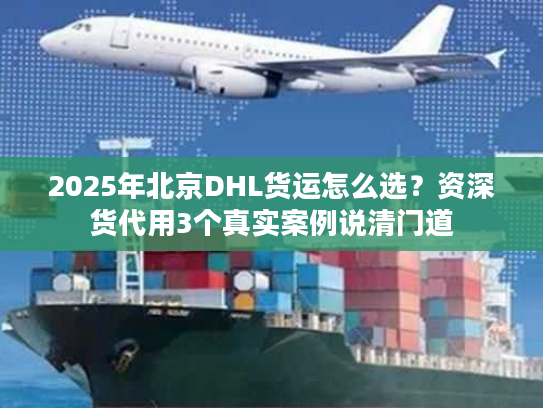 2025年北京DHL货运怎么选？资深货代用3个真实案例说清门道