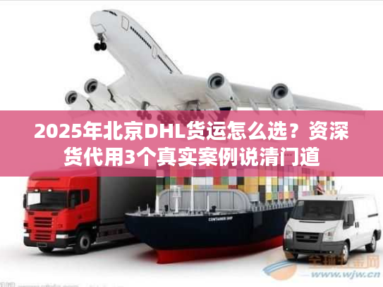 2025年北京DHL货运怎么选？资深货代用3个真实案例说清门道