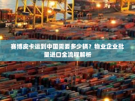 赛博皮卡运到中国需要多少辆?物业企业批量进口全流程解析 赛博皮卡运到中国需要多少辆?物业企业批量进口全流程解析