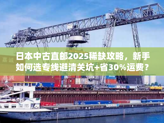 日本中古直邮2025稀缺攻略,新手如何选专线避清关坑+省30%运费? 日本中古直邮2025稀缺攻略,新手如何选专线避清关坑+省30%运费?