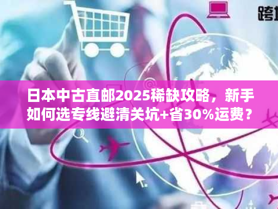 日本中古直邮2025稀缺攻略,新手如何选专线避清关坑+省30%运费? 日本中古直邮2025稀缺攻略,新手如何选专线避清关坑+省30%运费?