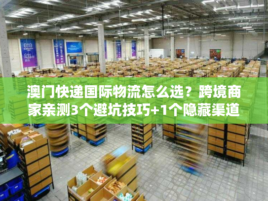 澳门快递国际物流怎么选?跨境商家亲测3个避坑技巧+1个隐藏渠道 澳门快递国际物流怎么选?跨境商家亲测3个避坑技巧+1个隐藏渠道