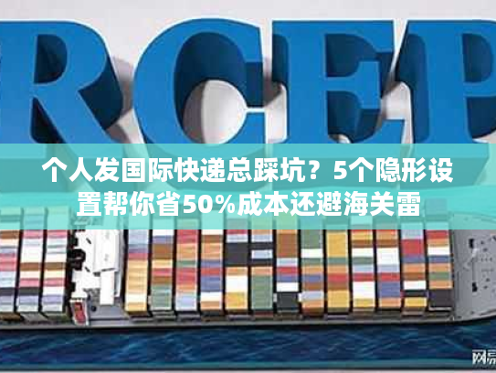 个人发国际快递总踩坑?5个隐形设置帮你省50%成本还避海关雷 个人发国际快递总踩坑?5个隐形设置帮你省50%成本还避海关雷