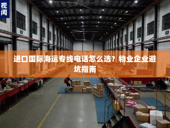 进口国际海运专线电话怎么选?物业企业避坑指南 进口国际海运专线电话怎么选?物业企业避坑指南