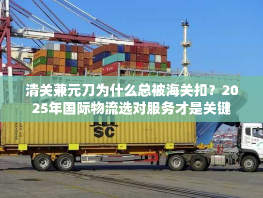 清关兼元刀为什么总被海关扣？2025年国际物流选对服务才是关键