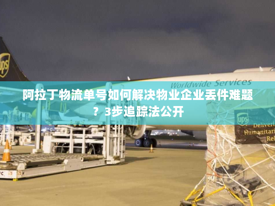 阿拉丁物流单号如何解决物业企业丢件难题？3步追踪法公开