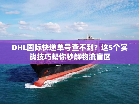 DHL国际快递单号查不到?这5个实战技巧帮你秒解物流盲区 DHL国际快递单号查不到?这5个实战技巧帮你秒解物流盲区