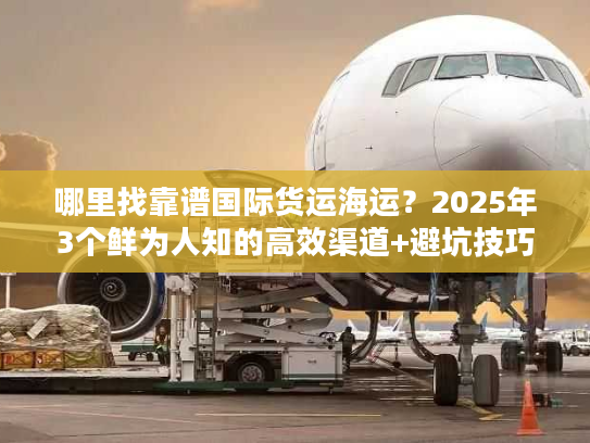 哪里找靠谱国际货运海运？2025年3个鲜为人知的高效渠道+避坑技巧