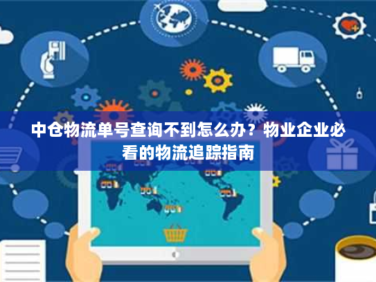 中仓物流单号查询不到怎么办?物业企业必看的物流追踪指南 中仓物流单号查询不到怎么办?物业企业必看的物流追踪指南