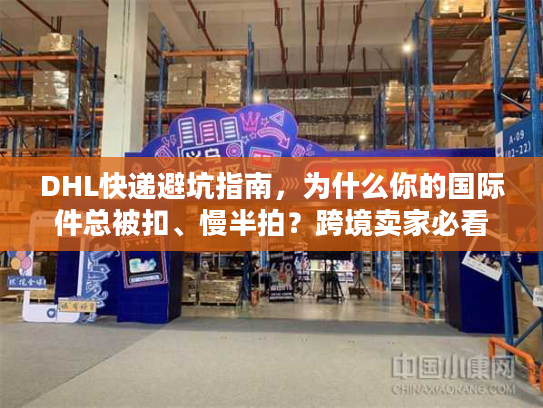 DHL快递避坑指南,为什么你的国际件总被扣、慢半拍?跨境卖家必看的实战解法 DHL快递避坑指南,为什么你的国际件总被扣、慢半拍?跨境卖家必看的实战解法