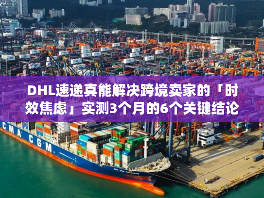 DHL速递真能解决跨境卖家的「时效焦虑」实测3个月的6个关键结论