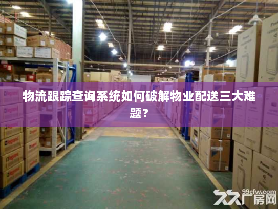 物流跟踪查询系统如何破解物业配送三大难题? 物流跟踪查询系统如何破解物业配送三大难题?