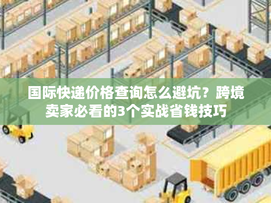 国际快递价格查询怎么避坑?跨境卖家必看的3个实战省钱技巧 国际快递价格查询怎么避坑?跨境卖家必看的3个实战省钱技巧