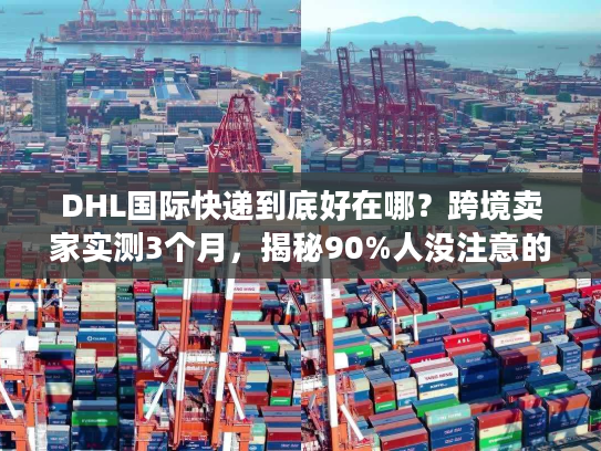 DHL国际快递到底好在哪？跨境卖家实测3个月，揭秘90%人没注意的物流门道
