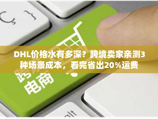 DHL价格水有多深？跨境卖家亲测3种场景成本，看完省出20%运费