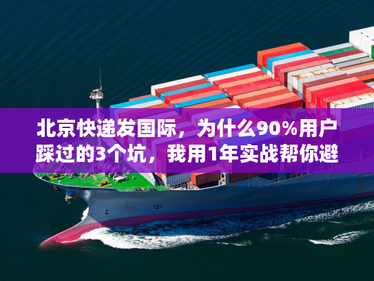 北京快递发国际,为什么90%用户踩过的3个坑,我用1年实战帮你避了? 北京快递发国际,为什么90%用户踩过的3个坑,我用1年实战帮你避了?