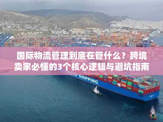 国际物流管理到底在管什么？跨境卖家必懂的3个核心逻辑与避坑指南