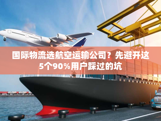 国际物流选航空运输公司？先避开这5个90%用户踩过的坑