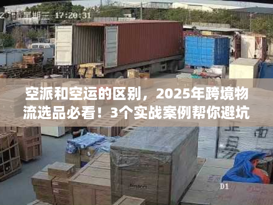 空派和空运的区别，2025年跨境物流选品必看！3个实战案例帮你避坑