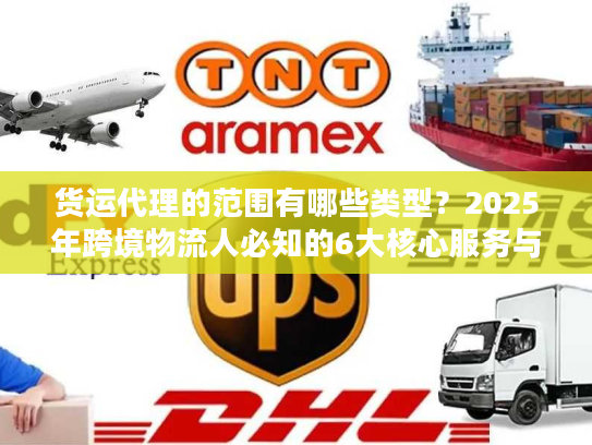 货运代理的范围有哪些类型？2025年跨境物流人必知的6大核心服务与隐藏选项