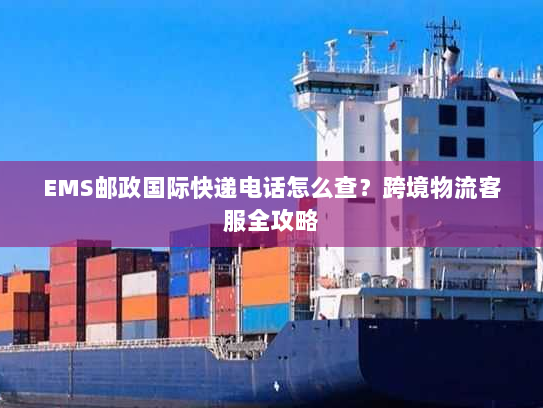 EMS邮政国际快递电话怎么查？跨境物流客服全攻略