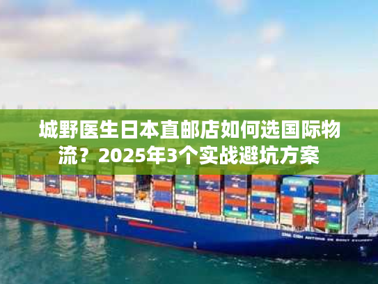城野医生日本直邮店如何选国际物流？2025年3个实战避坑方案