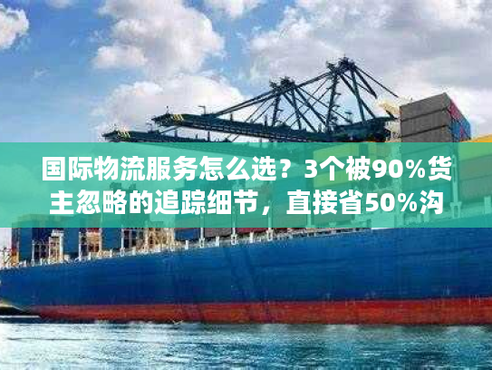 国际物流服务怎么选?3个被90%货主忽略的追踪细节,直接省50%沟通成本 国际物流服务怎么选?3个被90%货主忽略的追踪细节,直接省50%沟通成本