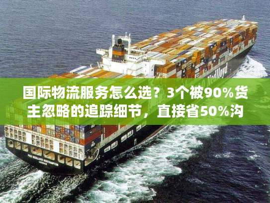 国际物流服务怎么选?3个被90%货主忽略的追踪细节,直接省50%沟通成本 国际物流服务怎么选?3个被90%货主忽略的追踪细节,直接省50%沟通成本