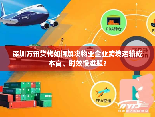 深圳万讯货代如何解决物业企业跨境运输成本高、时效慢难题? 深圳万讯货代如何解决物业企业跨境运输成本高、时效慢难题?