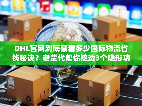 DHL官网到底藏着多少国际物流省钱秘诀？老货代帮你挖透3个隐形功能