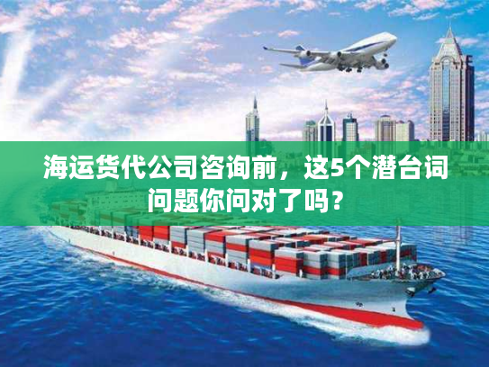 海运货代公司咨询前，这5个潜台词问题你问对了吗？