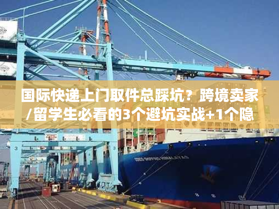 国际快递上门取件总踩坑？跨境卖家/留学生必看的3个避坑实战+1个隐藏福利