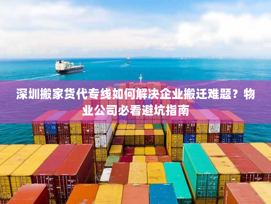 深圳搬家货代专线如何解决企业搬迁难题？物业公司必看避坑指南