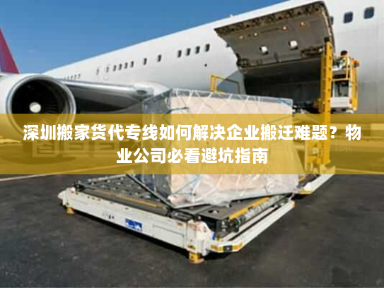 深圳搬家货代专线如何解决企业搬迁难题？物业公司必看避坑指南